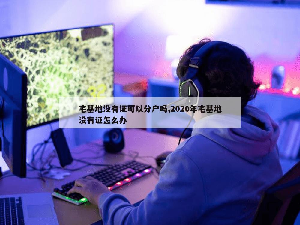 宅基地没有证可以分户吗,2020年宅基地没有证怎么办