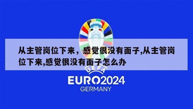 从主管岗位下来，感觉很没有面子,从主管岗位下来,感觉很没有面子怎么办