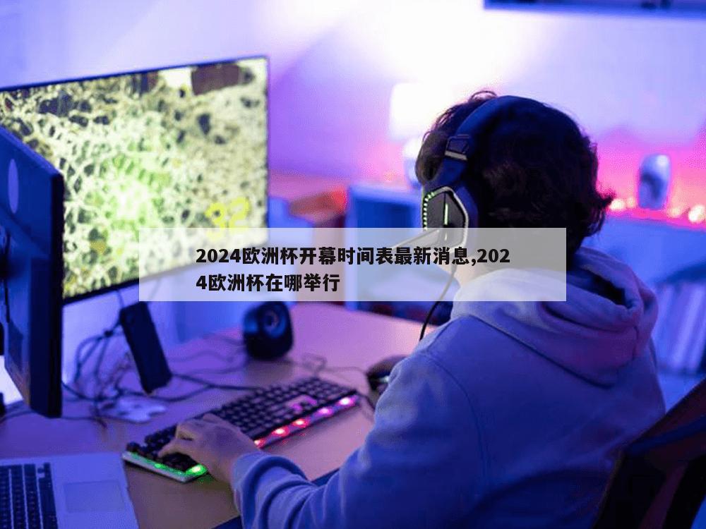 2024欧洲杯开幕时间表最新消息,2024欧洲杯在哪举行