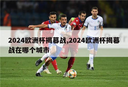 2024欧洲杯揭幕战,2024欧洲杯揭幕战在哪个城市