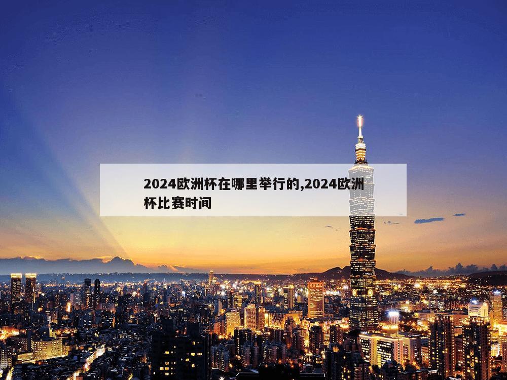 2024欧洲杯在哪里举行的,2024欧洲杯比赛时间