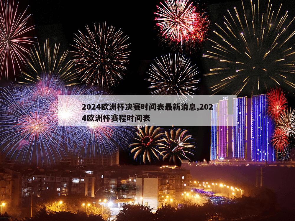 2024欧洲杯决赛时间表最新消息,2024欧洲杯赛程时间表