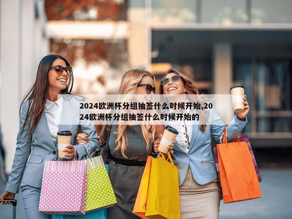 2024欧洲杯分组抽签什么时候开始,2024欧洲杯分组抽签什么时候开始的