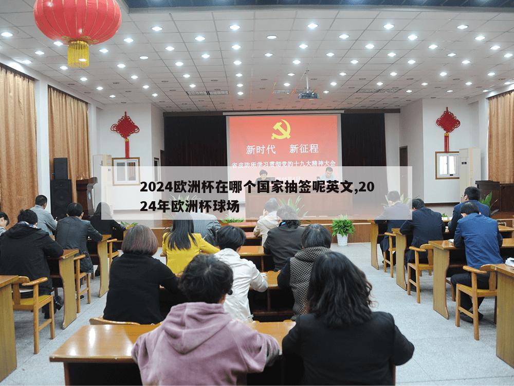 2024欧洲杯在哪个国家抽签呢英文,2024年欧洲杯球场